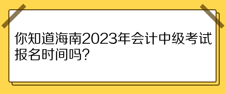 你知道海南2023年會(huì)計(jì)中級(jí)考試報(bào)名時(shí)間嗎？
