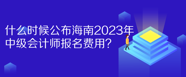 什么時候公布海南2023年中級會計師報名費用？