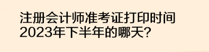 注冊(cè)會(huì)計(jì)師準(zhǔn)考證打印時(shí)間2023年下半年的哪天？