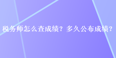 稅務(wù)師怎么查成績(jī)？多久公布成績(jī)？