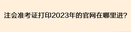 注會(huì)準(zhǔn)考證打印2023年的官網(wǎng)在哪里進(jìn)？