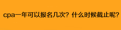 cpa一年可以報(bào)名幾次？什么時(shí)候截止呢？