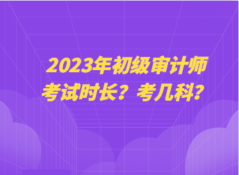 2023年初級審計師考試時長？考幾科？