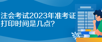 注會考試2023年準考證打印時間是幾點？
