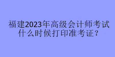 福建2023年高級會計師考試什么時候打印準考證？