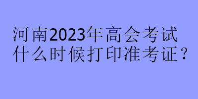 河南2023年高會考試什么時(shí)候打印準(zhǔn)考證？