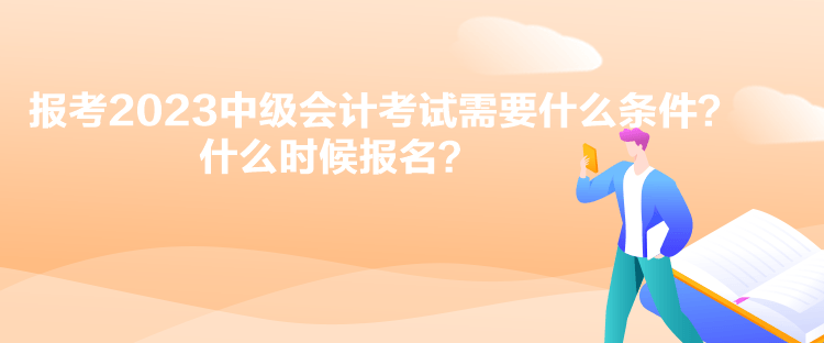 報考2023中級會計考試需要什么條件？什么時候報名？
