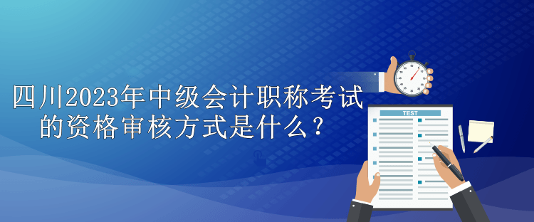 四川2023年中級會計職稱考試的資格審核方式是什么？