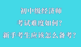 初中級經濟師考試難度如何？新手考生應該怎么備考？