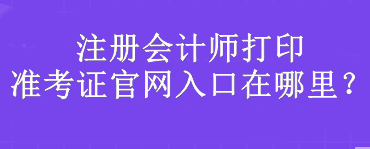 注冊(cè)會(huì)計(jì)師打印準(zhǔn)考證官網(wǎng)入口在哪里？