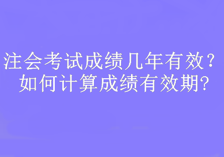 注會考試成績幾年有效？如何計算成績有效期?