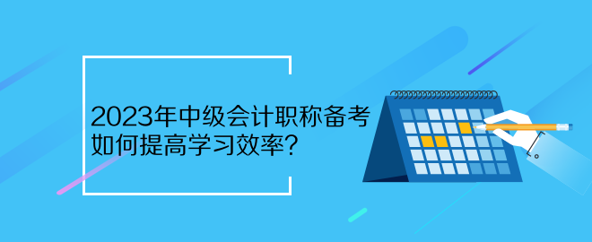 2023年中級(jí)會(huì)計(jì)職稱備考 如何提高學(xué)習(xí)效率？