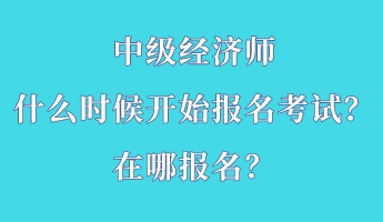 中級經(jīng)濟(jì)師什么時候開始報名考試？在哪報名？