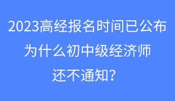 2023高經(jīng)報名時間已公布，為什么初中級經(jīng)濟(jì)師還不通知？