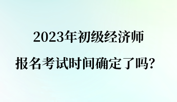 2023年初級(jí)經(jīng)濟(jì)師報(bào)名考試時(shí)間確定了嗎？