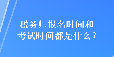 稅務(wù)師報名時間和考試時間都是什么？