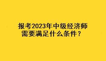 報(bào)考2023年中級經(jīng)濟(jì)師，需要滿足什么條件？