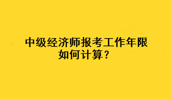 中級(jí)經(jīng)濟(jì)師報(bào)考工作年限如何計(jì)算？