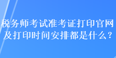 稅務師考試準考證打印官網(wǎng)及打印時間安排都是什么？
