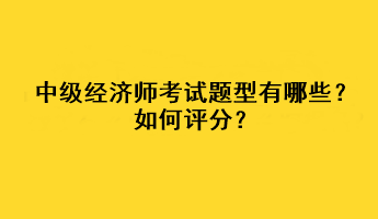 中級(jí)經(jīng)濟(jì)師考試題型有哪些？如何評(píng)分？