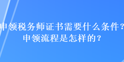 申領(lǐng)稅務(wù)師證書需要什么條件？申領(lǐng)流程是怎樣的？