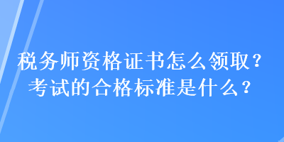 稅務(wù)師資格證書怎么領(lǐng)??？考試的合格標(biāo)準(zhǔn)是什么？
