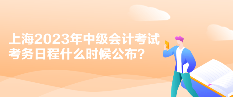 上海2023年中級(jí)會(huì)計(jì)考試考務(wù)日程什么時(shí)候公布？