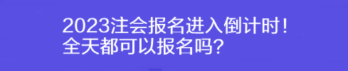 2023注會(huì)報(bào)名進(jìn)入倒計(jì)時(shí)！全天都可以報(bào)名嗎？