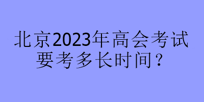 北京2023年高會考試要考多長時(shí)間？