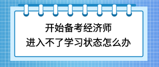 開始備考初中級經(jīng)濟(jì)師，進(jìn)入不了學(xué)習(xí)狀態(tài)怎么辦？