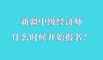 新疆中級(jí)經(jīng)濟(jì)師什么時(shí)候開(kāi)始報(bào)名？