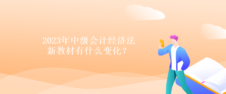 2023年中級(jí)會(huì)計(jì)經(jīng)濟(jì)法新教材有什么變化？