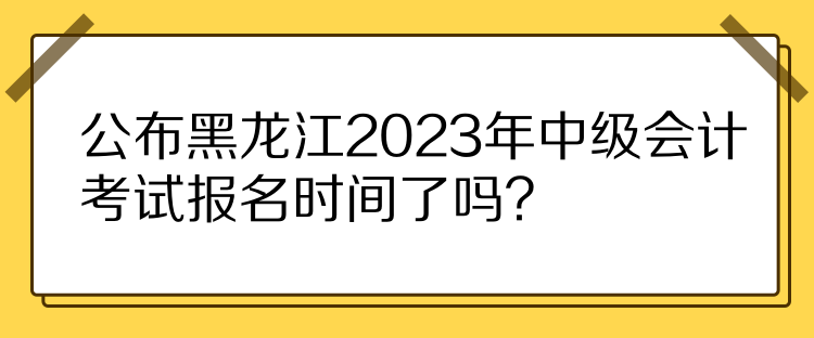 公布黑龍江2023年中級(jí)會(huì)計(jì)考試報(bào)名時(shí)間了嗎？