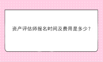 資產(chǎn)評(píng)估師報(bào)名時(shí)間及費(fèi)用是多少？