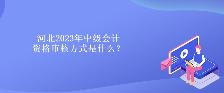 河北2023年中級(jí)會(huì)計(jì)資格審核方式是什么？