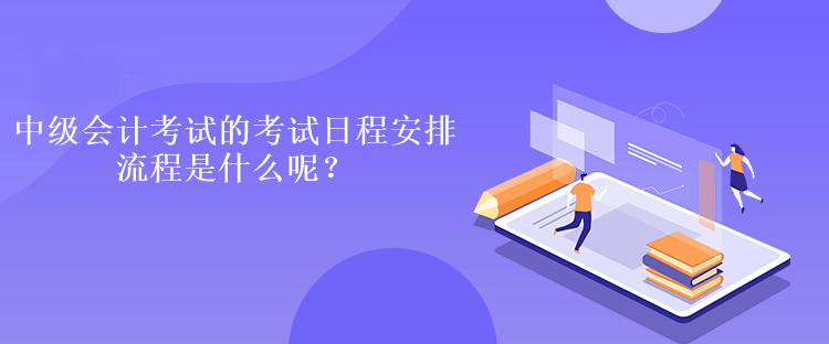 中級會計考試的考試日程安排流程是什么呢？