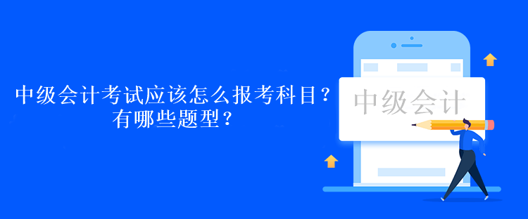 中級會計考試應(yīng)該怎么報考科目？有哪些題型？