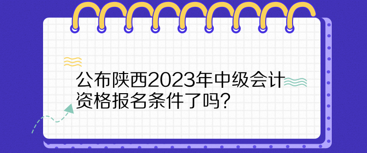  公布陜西2023年中級(jí)會(huì)計(jì)資格報(bào)名條件了嗎？