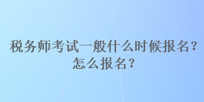 稅務(wù)師考試一般什么時候報(bào)名？怎么報(bào)名？