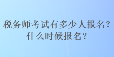 稅務(wù)師考試有多少人報(bào)名？什么時(shí)候報(bào)名？