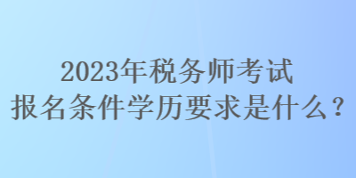 2023年稅務(wù)師考試報(bào)名條件學(xué)歷要求是什么？