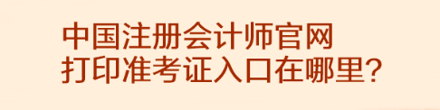 中國注冊會計師官網(wǎng)打印準(zhǔn)考證入口在哪里？