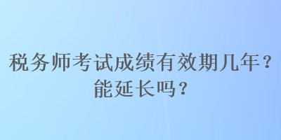 稅務(wù)師考試成績(jī)有效期幾年？能延長(zhǎng)嗎？