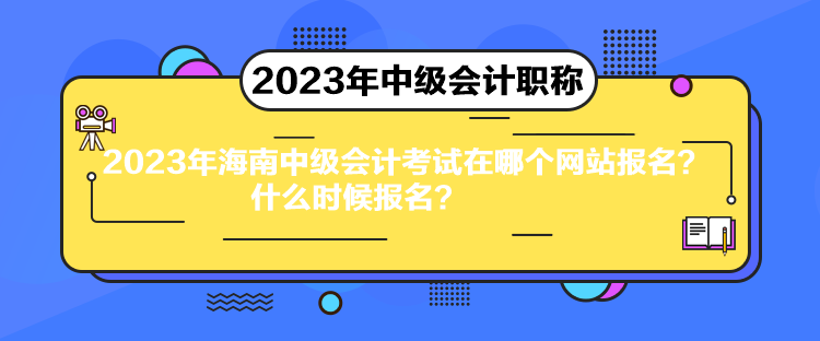 2023年海南中級會計考試在哪個網(wǎng)站報名？什么時候報名？