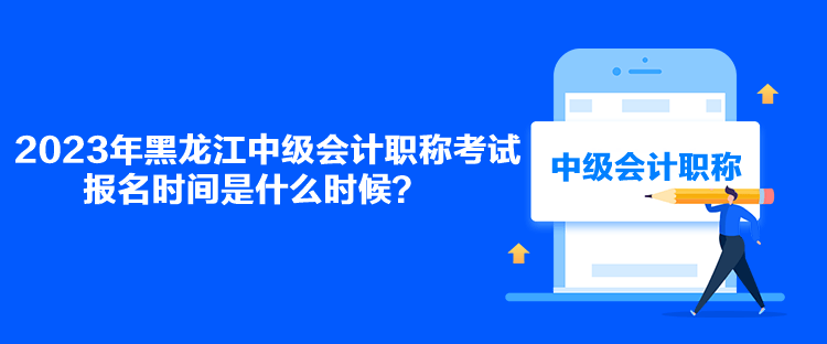 2023年黑龍江中級會計職稱考試報名時間是什么時候？