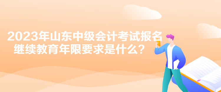 2023年山東中級(jí)會(huì)計(jì)考試報(bào)名繼續(xù)教育年限要求是什么？