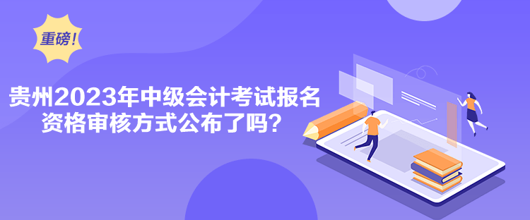 貴州2023年中級會計考試報名資格審核方式公布了嗎？