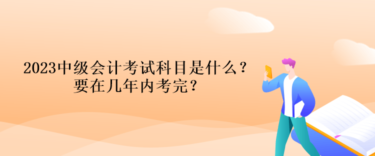 2023中級會計考試科目是什么？要在幾年內(nèi)考完？