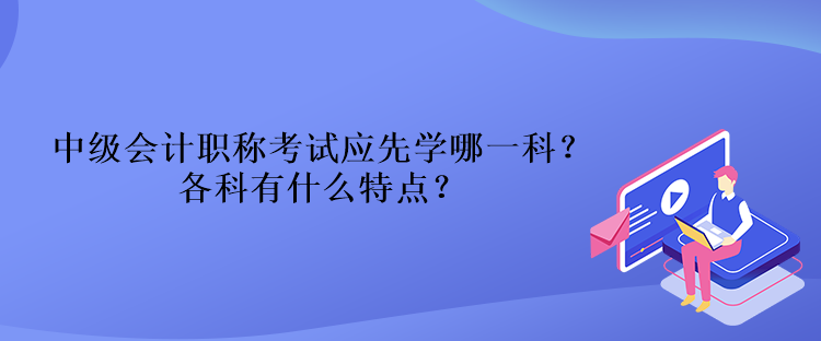 中級會計職稱考試應先學哪一科？各科有什么特點？