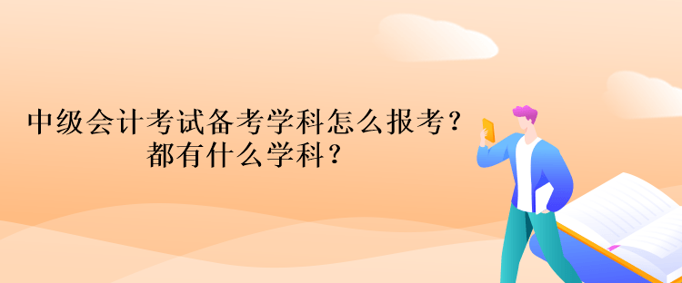 中級(jí)會(huì)計(jì)考試備考學(xué)科怎么報(bào)考？都有什么學(xué)科？